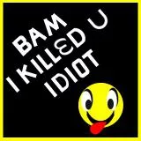 BAM I KILLED U IDIOT